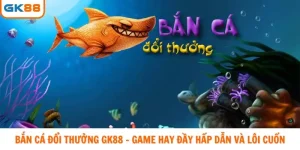 Bắn cá đổi thưởng gk88